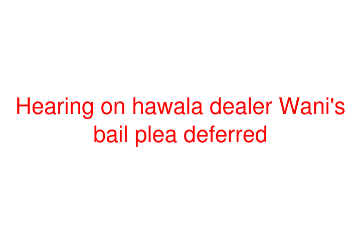 Hearing on hawala dealer Wani's bail plea deferred