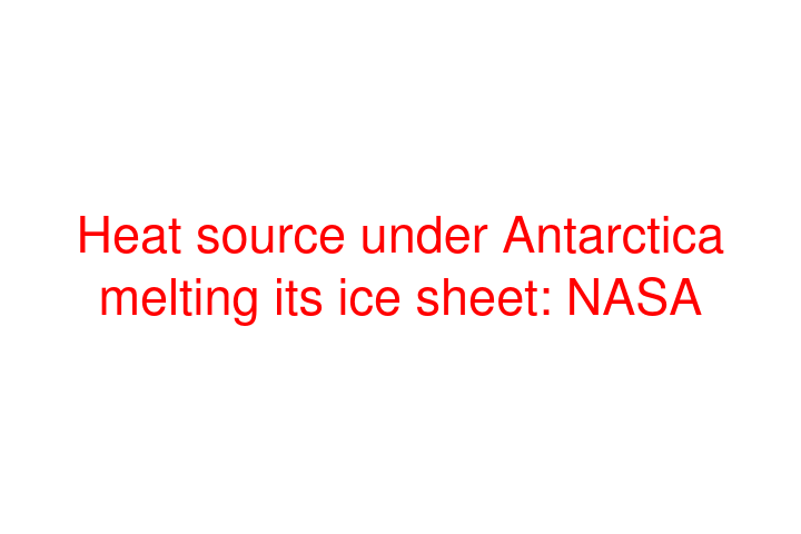 Heat source under Antarctica melting its ice sheet: NASA