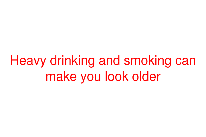 Heavy drinking and smoking can make you look older