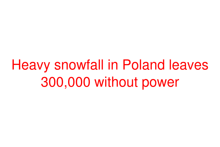 Heavy snowfall in Poland leaves 300,000 without power