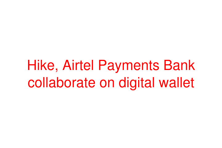 Hike, Airtel Payments Bank collaborate on digital wallet