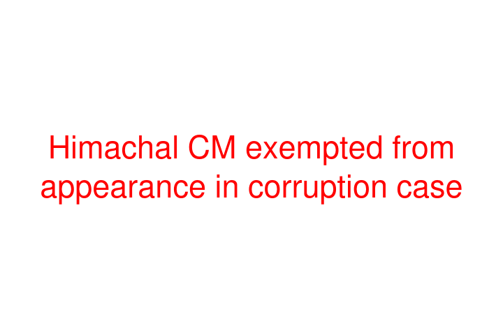 Himachal CM exempted from appearance in corruption case