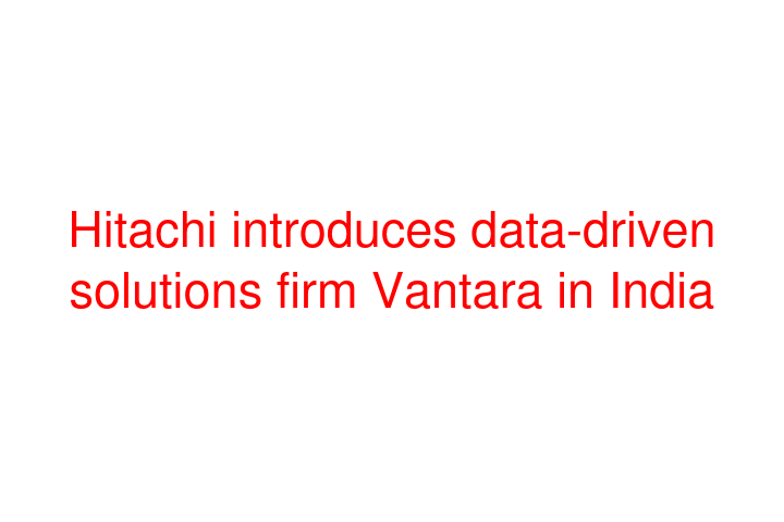 Hitachi introduces data-driven solutions firm Vantara in India
