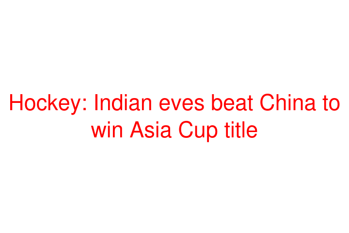 Hockey: Indian eves beat China to win Asia Cup title