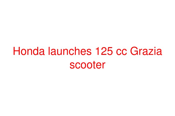 Honda launches 125 cc Grazia scooter