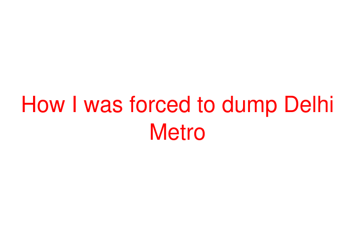 How I was forced to dump Delhi Metro