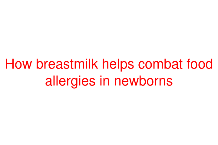How breastmilk helps combat food allergies in newborns