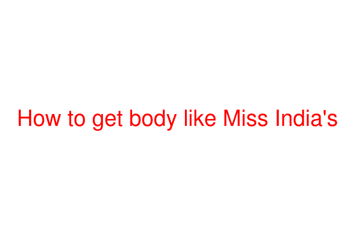 How to get body like Miss India's