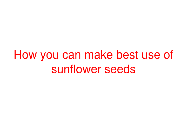 How you can make best use of sunflower seeds