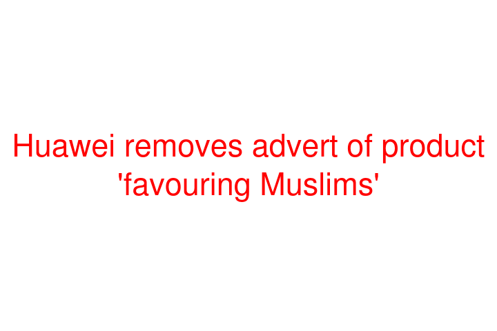 Huawei removes advert of product 'favouring Muslims'