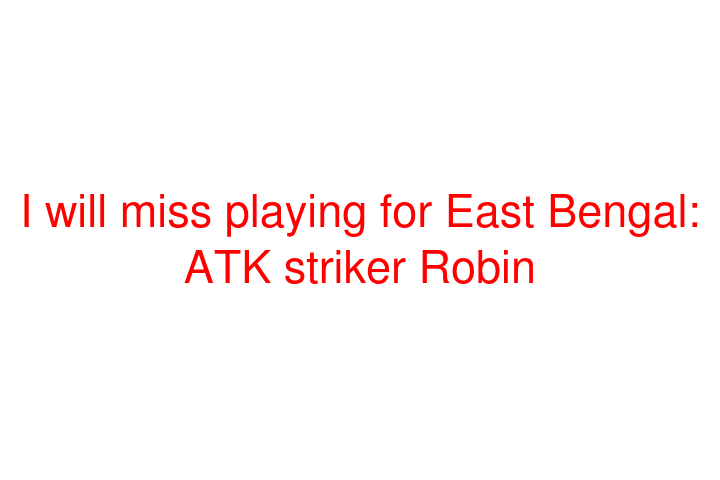 I will miss playing for East Bengal: ATK striker Robin