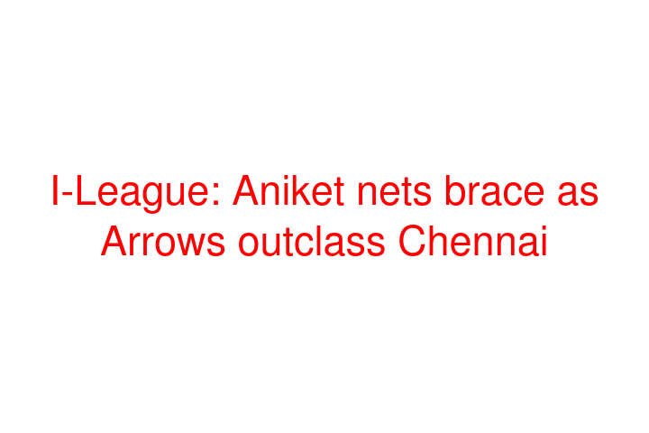 I-League: Aniket nets brace as Arrows outclass Chennai