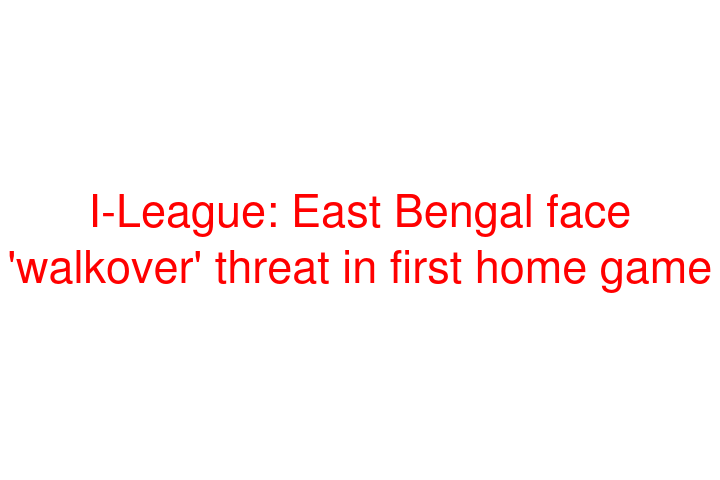 I-League: East Bengal face 'walkover' threat in first home game