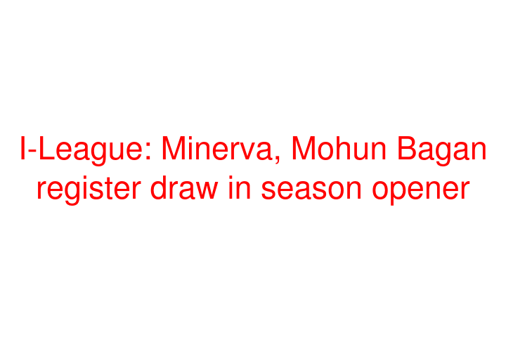 I-League: Minerva, Mohun Bagan register draw in season opener