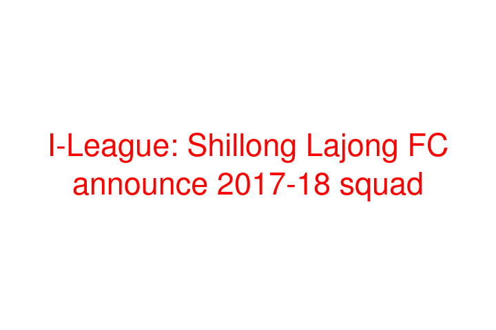 I-League: Shillong Lajong FC announce 2017-18 squad