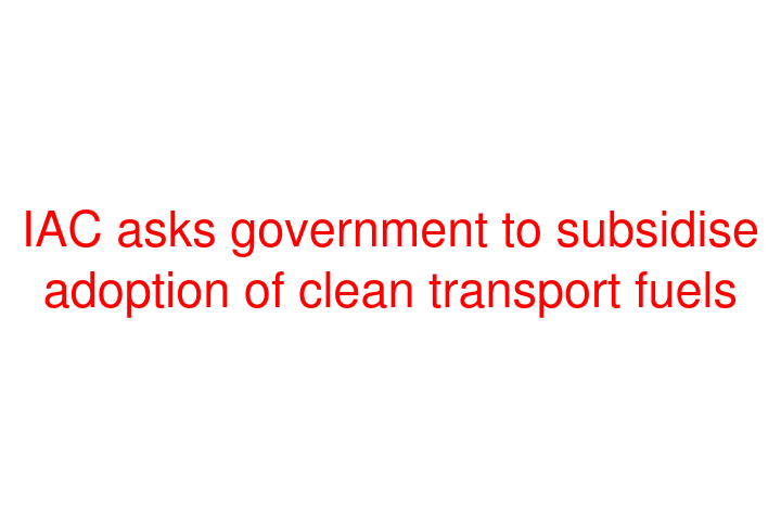 IAC asks government to subsidise adoption of clean transport fuels