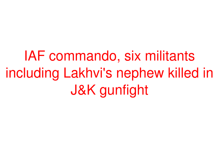 IAF commando, six militants including Lakhvi's nephew killed in J&K gunfight