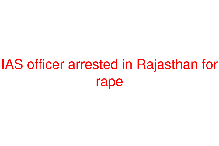 IAS officer arrested in Rajasthan for rape