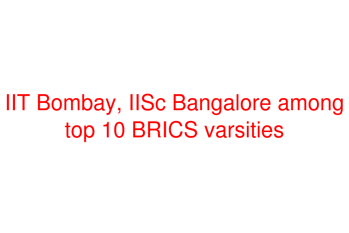 IIT Bombay, IISc Bangalore among top 10 BRICS varsities
