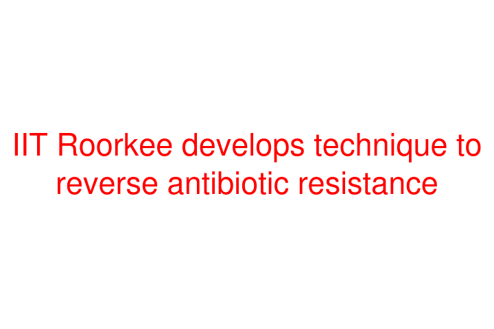 IIT Roorkee develops technique to reverse antibiotic resistance