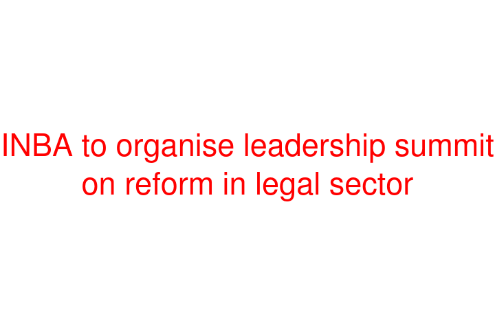 INBA to organise leadership summit on reform in legal sector