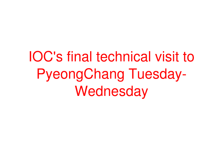 IOC's final technical visit to PyeongChang Tuesday-Wednesday
