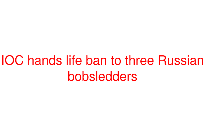 IOC hands life ban to three Russian bobsledders