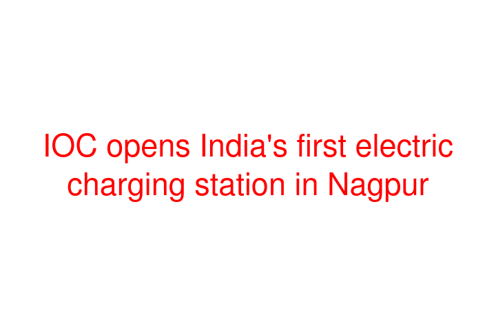 IOC opens India's first electric charging station in Nagpur