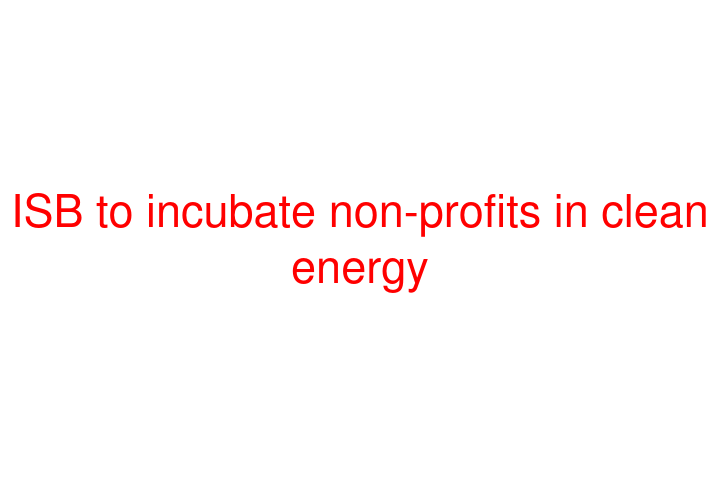 ISB to incubate non-profits in clean energy