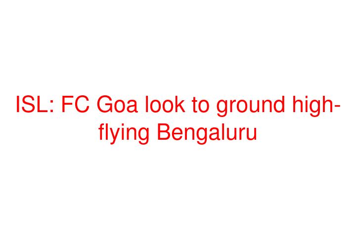 ISL: FC Goa look to ground high-flying Bengaluru