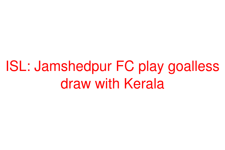 ISL: Jamshedpur FC play goalless draw with Kerala