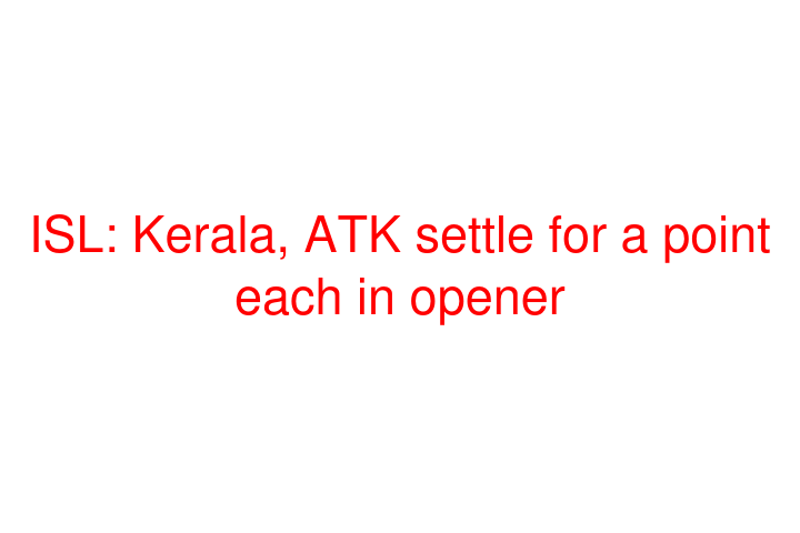ISL: Kerala, ATK settle for a point each in opener