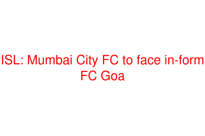 ISL: Mumbai City FC to face in-form FC Goa