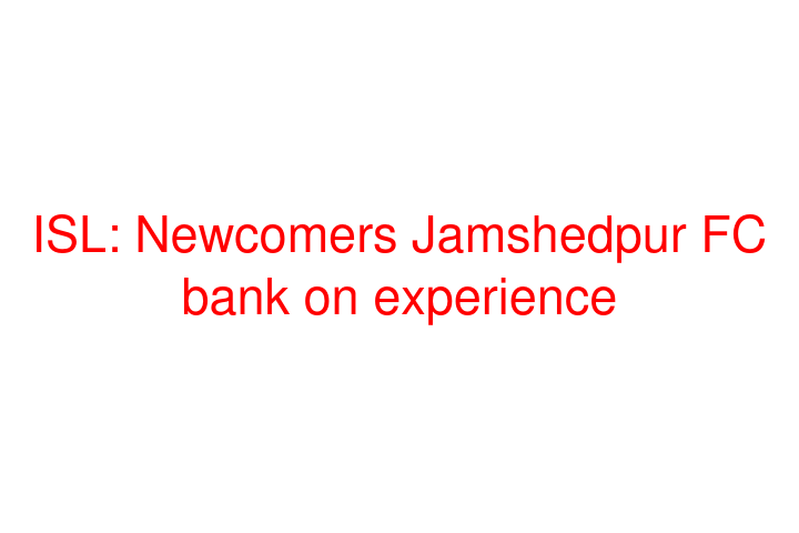 ISL: Newcomers Jamshedpur FC bank on experience