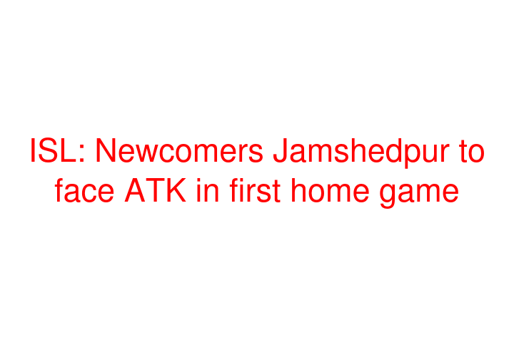 ISL: Newcomers Jamshedpur to face ATK in first home game