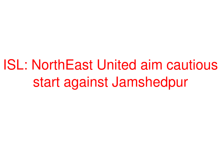 ISL: NorthEast United aim cautious start against Jamshedpur