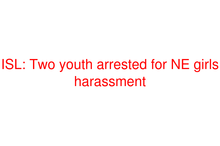 ISL: Two youth arrested for NE girls harassment