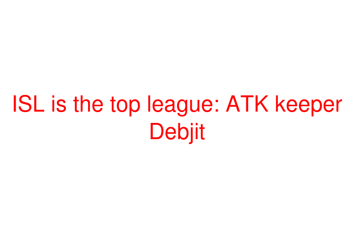 ISL is the top league: ATK keeper Debjit