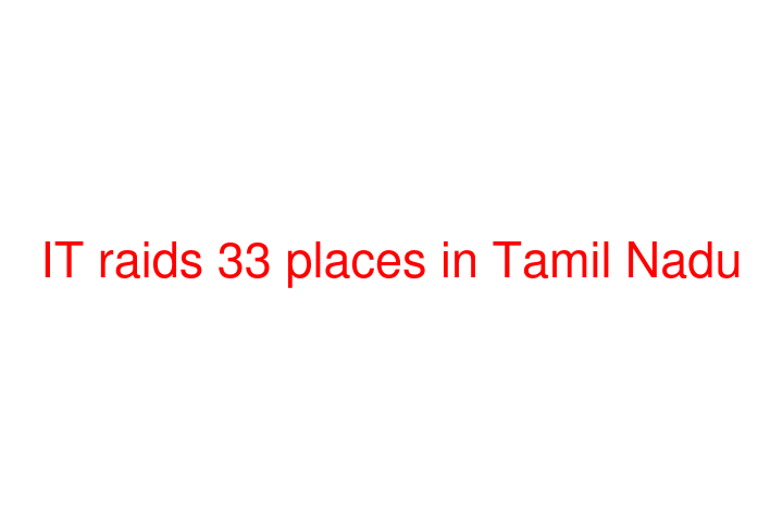 IT raids 33 places in Tamil Nadu