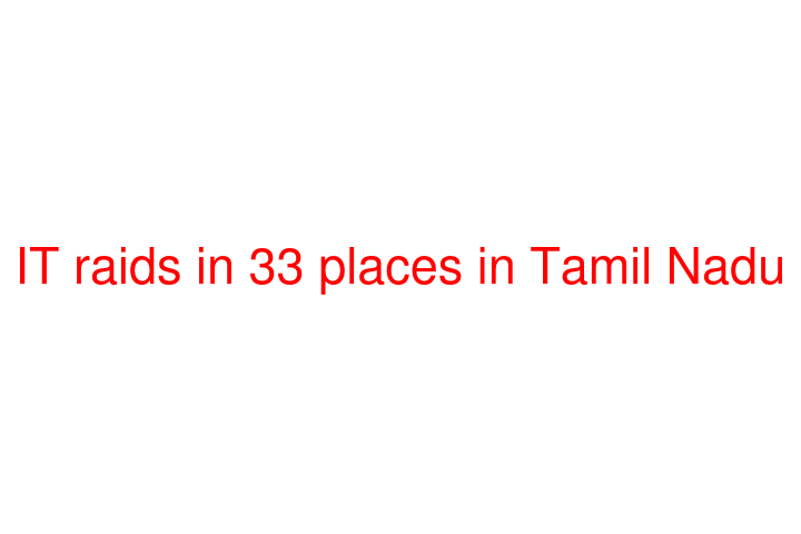 IT raids in 33 places in Tamil Nadu