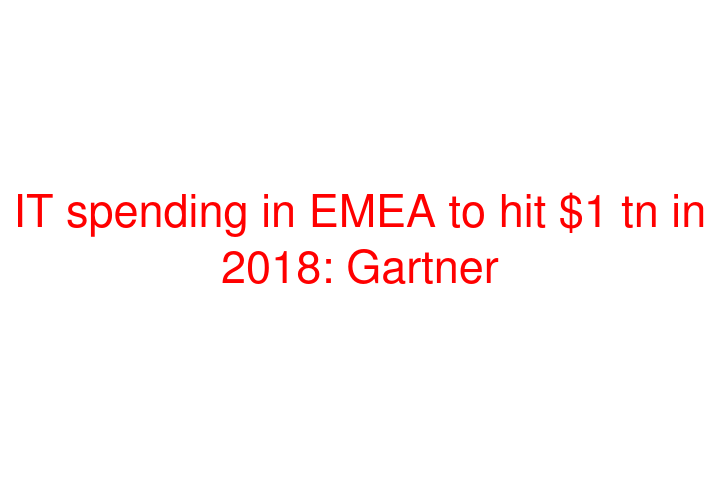 IT spending in EMEA to hit $1 tn in 2018: Gartner