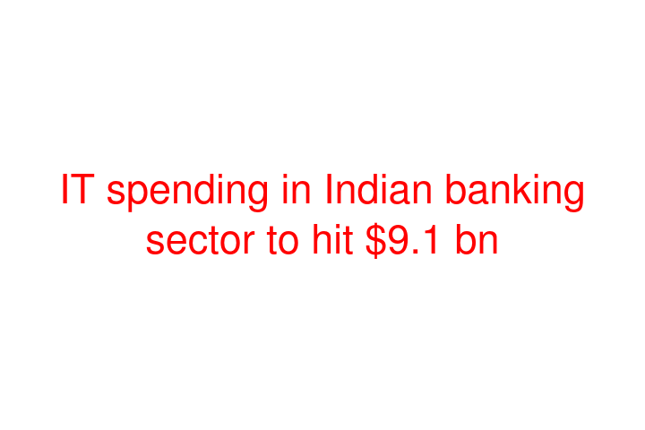 IT spending in Indian banking sector to hit $9.1 bn