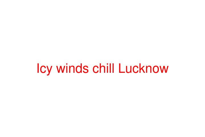 Icy winds chill Lucknow