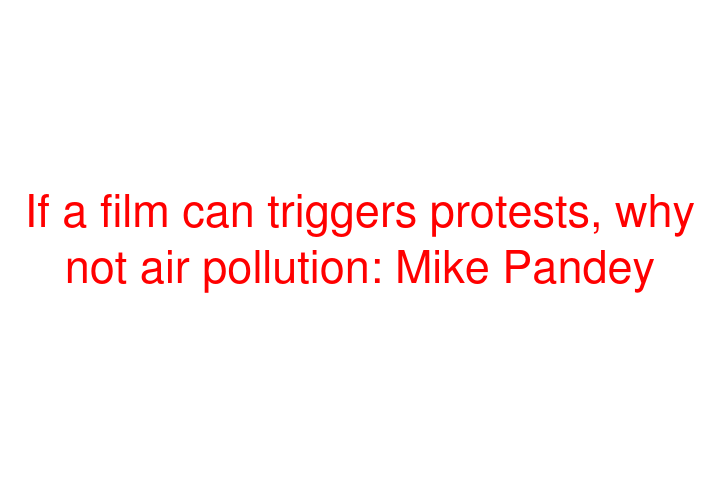 If a film can triggers protests, why not air pollution: Mike Pandey