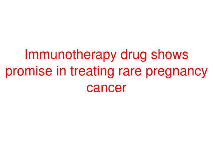 Immunotherapy drug shows promise in treating rare pregnancy cancer