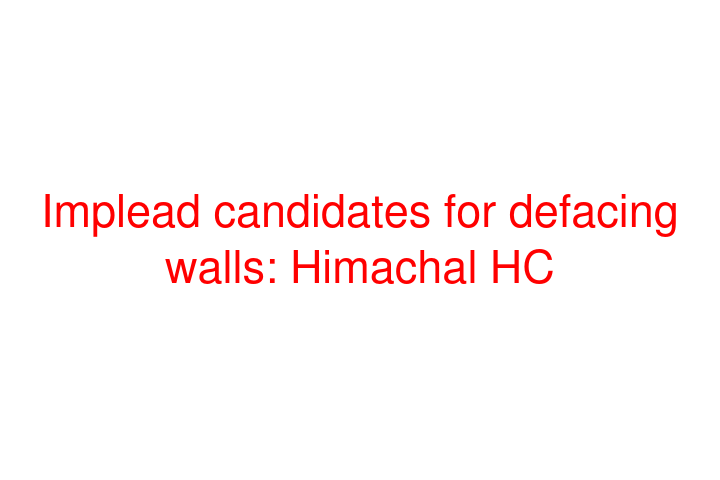 Implead candidates for defacing walls: Himachal HC