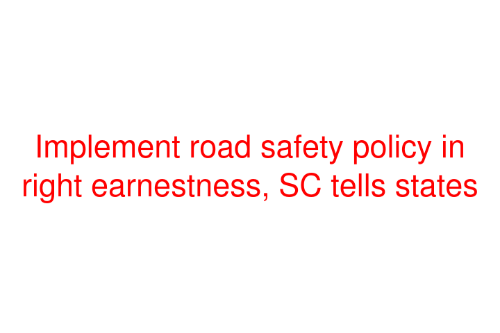 Implement road safety policy in right earnestness, SC tells states