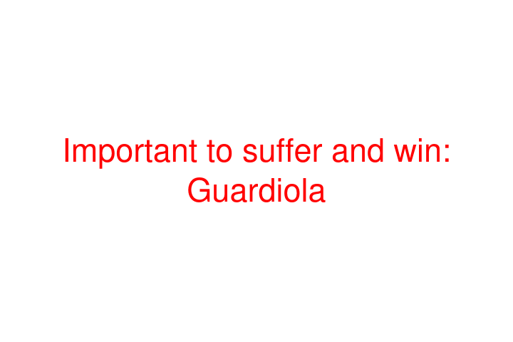 Important to suffer and win: Guardiola