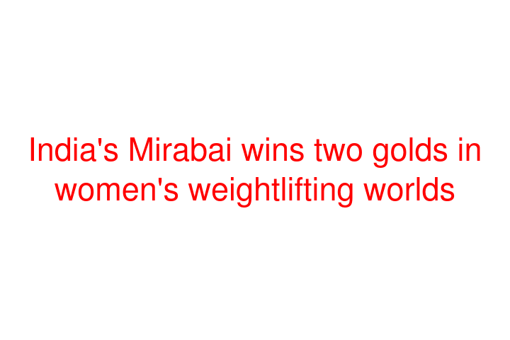 India's Mirabai wins two golds in women's weightlifting worlds