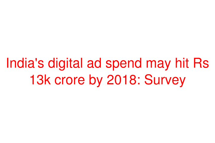 India's digital ad spend may hit Rs 13k crore by 2018: Survey